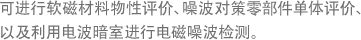 可进行软磁材料物性评价、噪波对策零部件单体评价、以及利用电波暗室进行电磁噪波检测。