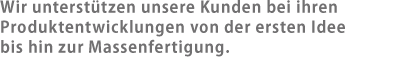 Wir unterstützen unsere Kunden bei ihren Produktentwicklungen von der ersten Idee bis hin zur Massenfertigung.